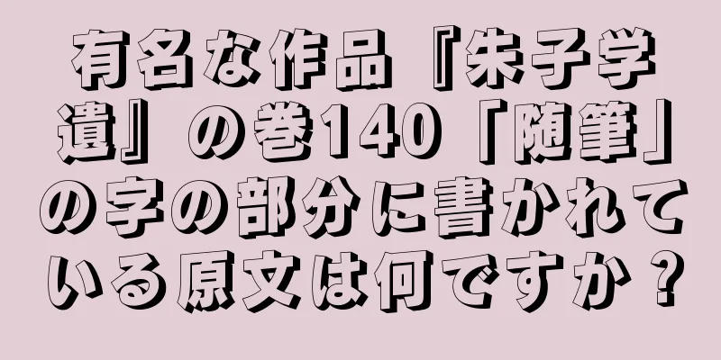 有名な作品『朱子学遺』の巻140「随筆」の字の部分に書かれている原文は何ですか？