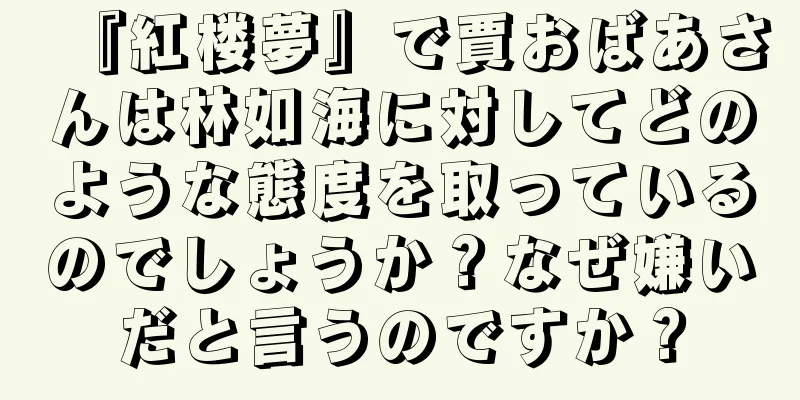『紅楼夢』で賈おばあさんは林如海に対してどのような態度を取っているのでしょうか？なぜ嫌いだと言うのですか？
