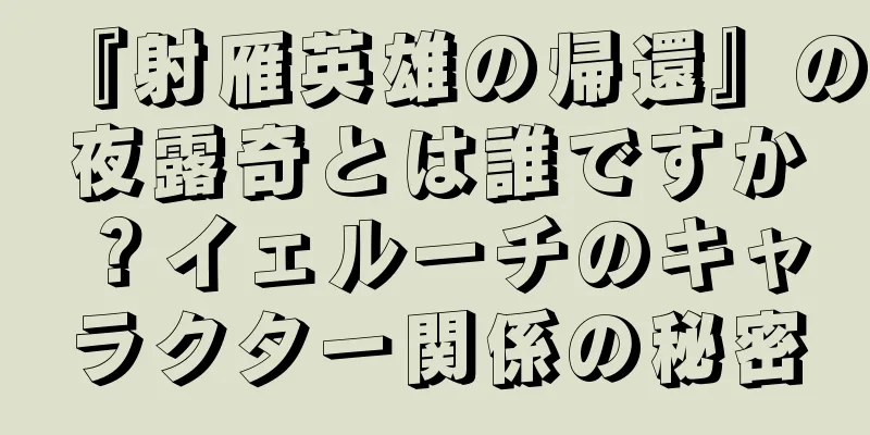 『射雁英雄の帰還』の夜露奇とは誰ですか？イェルーチのキャラクター関係の秘密