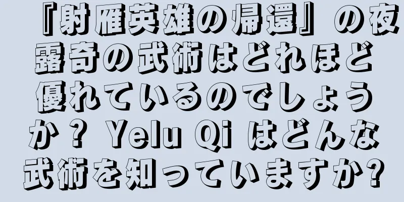 『射雁英雄の帰還』の夜露奇の武術はどれほど優れているのでしょうか？ Yelu Qi はどんな武術を知っていますか?