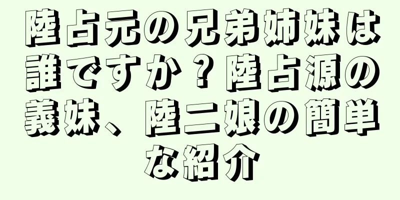 陸占元の兄弟姉妹は誰ですか？陸占源の義妹、陸二娘の簡単な紹介