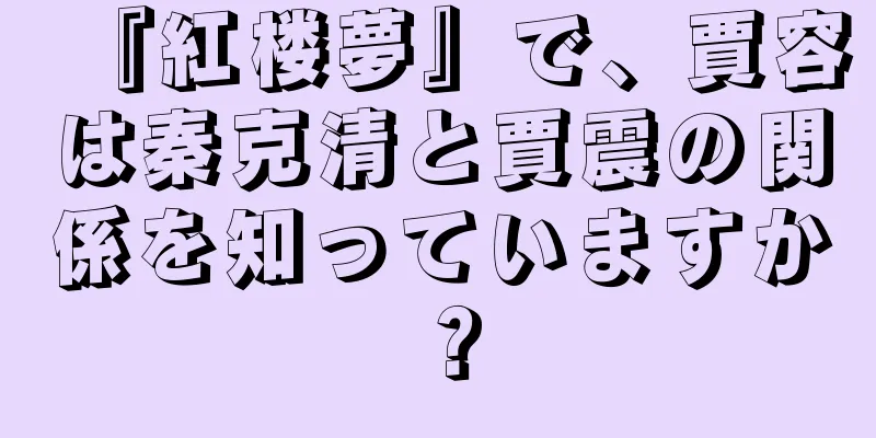 『紅楼夢』で、賈容は秦克清と賈震の関係を知っていますか？