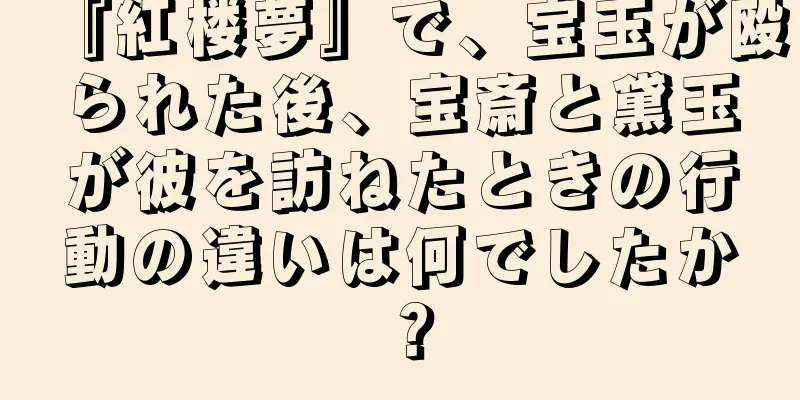 『紅楼夢』で、宝玉が殴られた後、宝斎と黛玉が彼を訪ねたときの行動の違いは何でしたか？