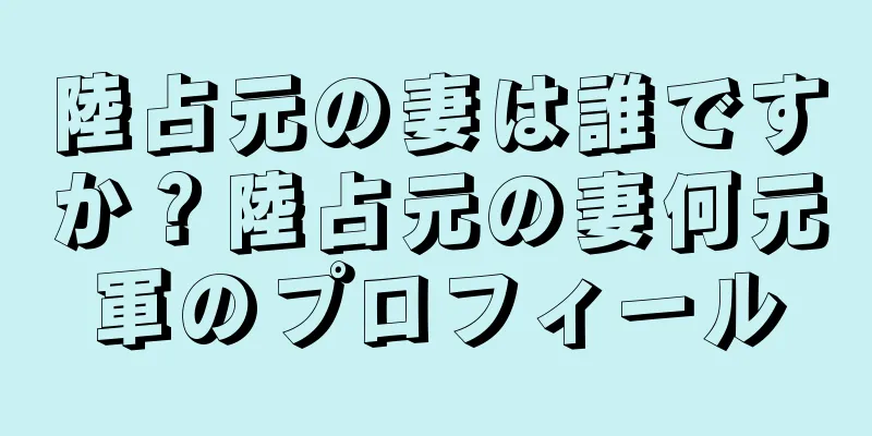陸占元の妻は誰ですか？陸占元の妻何元軍のプロフィール