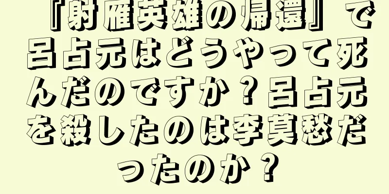 『射雁英雄の帰還』で呂占元はどうやって死んだのですか？呂占元を殺したのは李莫愁だったのか？
