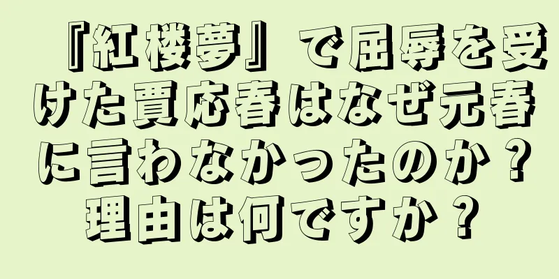 『紅楼夢』で屈辱を受けた賈応春はなぜ元春に言わなかったのか？理由は何ですか？