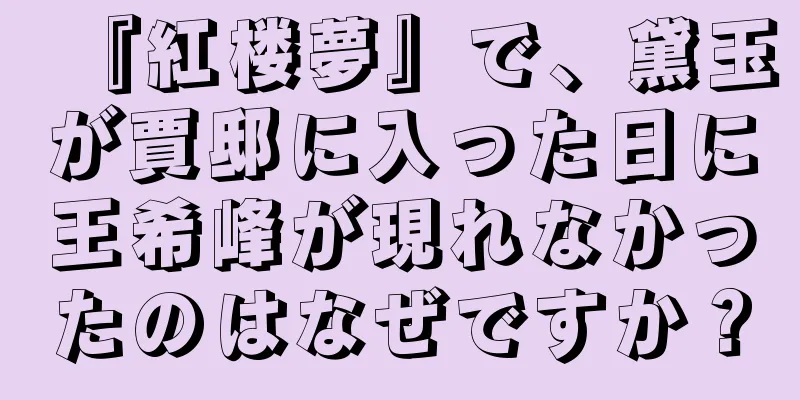 『紅楼夢』で、黛玉が賈邸に入った日に王希峰が現れなかったのはなぜですか？