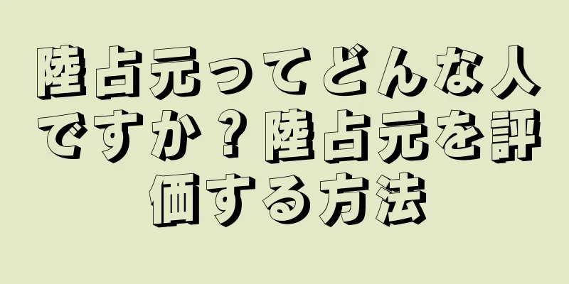 陸占元ってどんな人ですか？陸占元を評価する方法