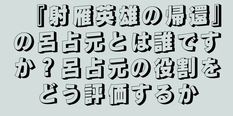 『射雁英雄の帰還』の呂占元とは誰ですか？呂占元の役割をどう評価するか