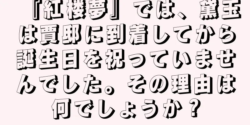 『紅楼夢』では、黛玉は賈邸に到着してから誕生日を祝っていませんでした。その理由は何でしょうか？