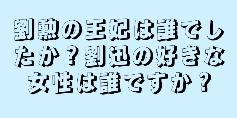 劉勲の王妃は誰でしたか？劉迅の好きな女性は誰ですか？