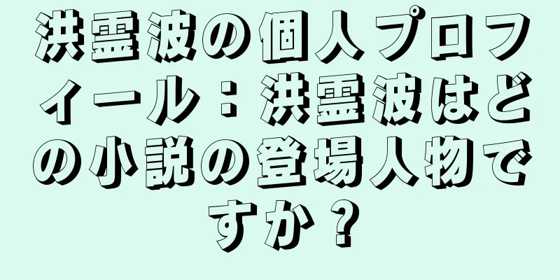洪霊波の個人プロフィール：洪霊波はどの小説の登場人物ですか？
