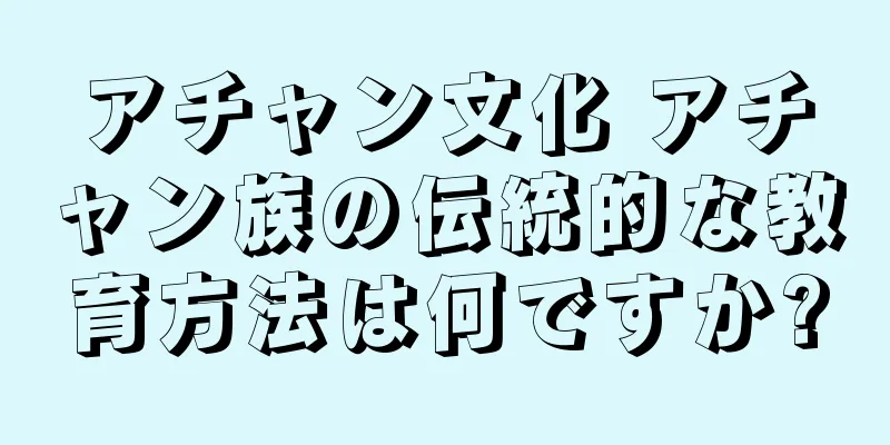 アチャン文化 アチャン族の伝統的な教育方法は何ですか?