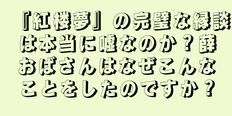 『紅楼夢』の完璧な縁談は本当に嘘なのか？薛おばさんはなぜこんなことをしたのですか？