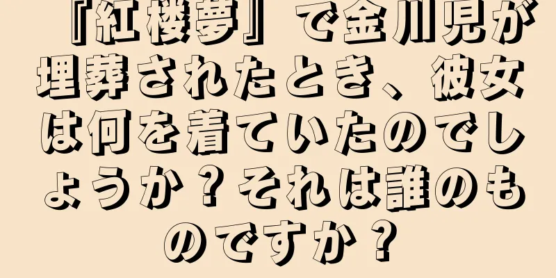 『紅楼夢』で金川児が埋葬されたとき、彼女は何を着ていたのでしょうか？それは誰のものですか？