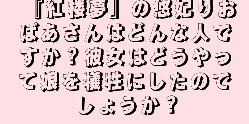『紅楼夢』の悠妃りおばあさんはどんな人ですか？彼女はどうやって娘を犠牲にしたのでしょうか？