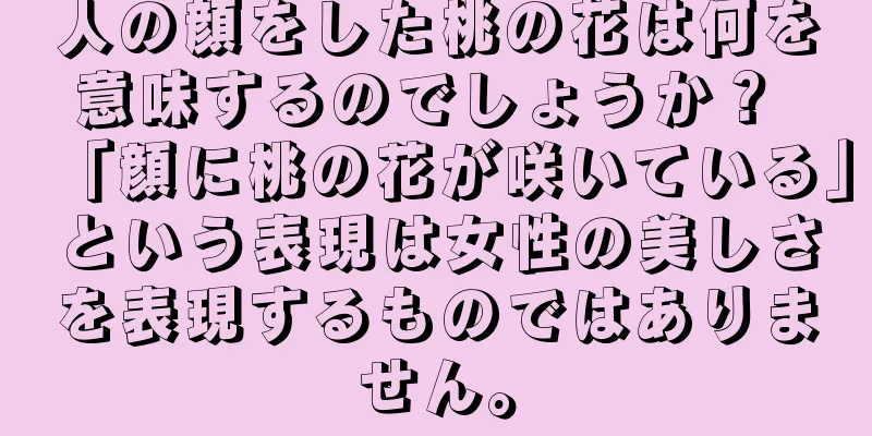 人の顔をした桃の花は何を意味するのでしょうか？ 「顔に桃の花が咲いている」という表現は女性の美しさを表現するものではありません。