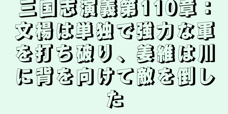 三国志演義第110章：文楊は単独で強力な軍を打ち破り、姜維は川に背を向けて敵を倒した