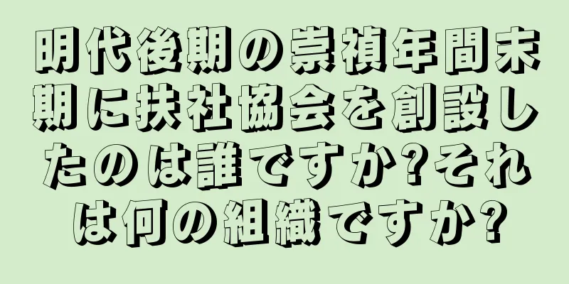 明代後期の崇禎年間末期に扶社協会を創設したのは誰ですか?それは何の組織ですか?