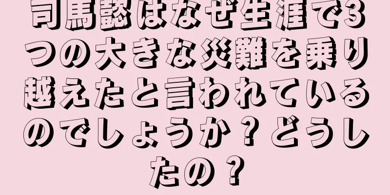 司馬懿はなぜ生涯で3つの大きな災難を乗り越えたと言われているのでしょうか？どうしたの？