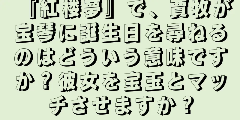 『紅楼夢』で、賈牧が宝琴に誕生日を尋ねるのはどういう意味ですか？彼女を宝玉とマッチさせますか？