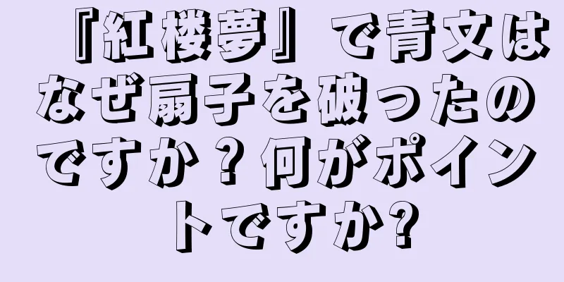 『紅楼夢』で青文はなぜ扇子を破ったのですか？何がポイントですか?