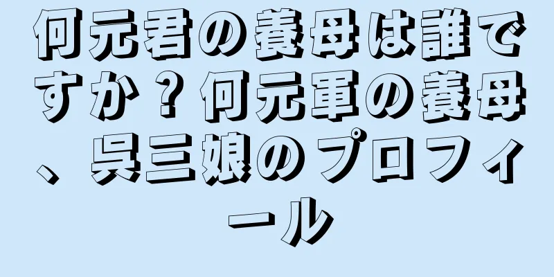 何元君の養母は誰ですか？何元軍の養母、呉三娘のプロフィール
