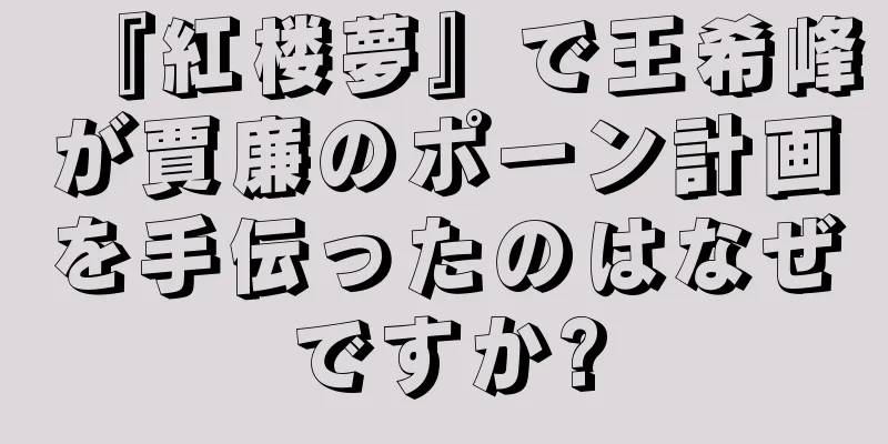 『紅楼夢』で王希峰が賈廉のポーン計画を手伝ったのはなぜですか?