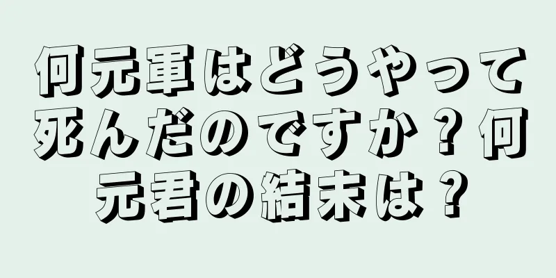 何元軍はどうやって死んだのですか？何元君の結末は？