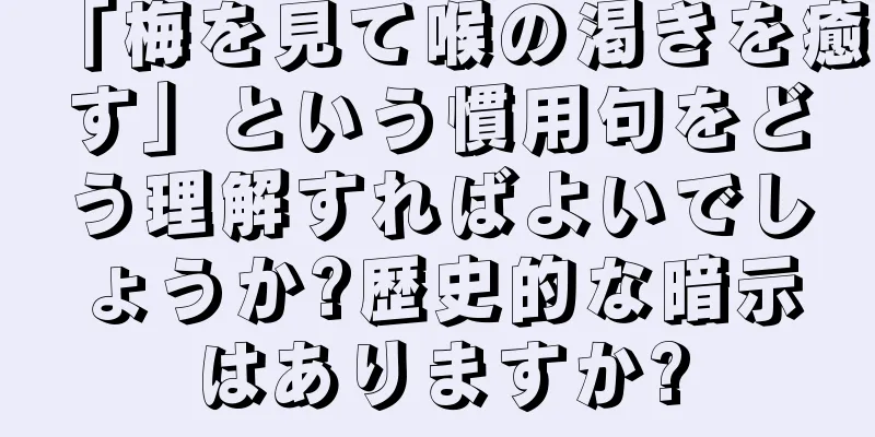 「梅を見て喉の渇きを癒す」という慣用句をどう理解すればよいでしょうか?歴史的な暗示はありますか?