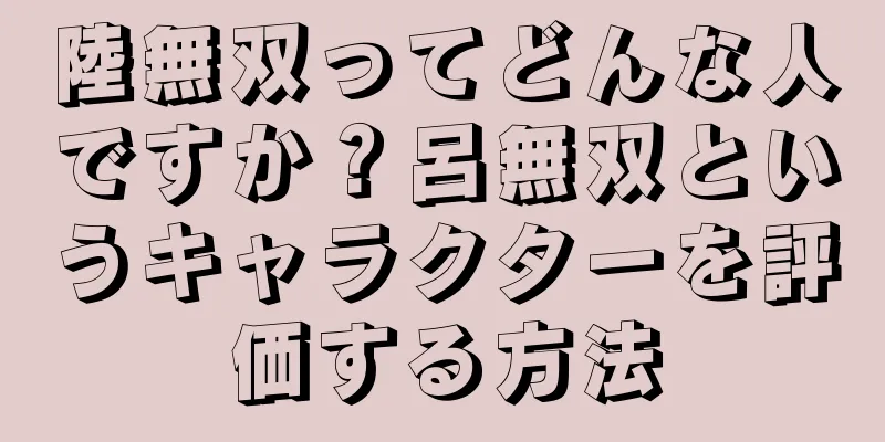 陸無双ってどんな人ですか？呂無双というキャラクターを評価する方法