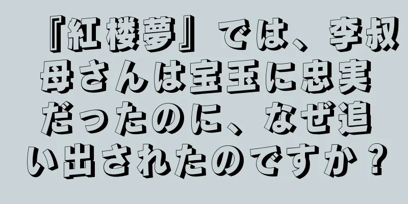 『紅楼夢』では、李叔母さんは宝玉に忠実だったのに、なぜ追い出されたのですか？