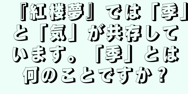 『紅楼夢』では「季」と「気」が共存しています。「季」とは何のことですか？