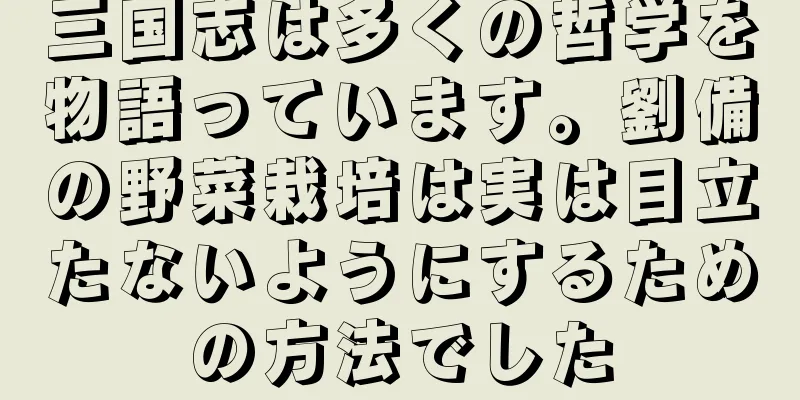 三国志は多くの哲学を物語っています。劉備の野菜栽培は実は目立たないようにするための方法でした
