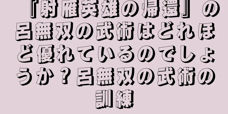 『射雁英雄の帰還』の呂無双の武術はどれほど優れているのでしょうか？呂無双の武術の訓練