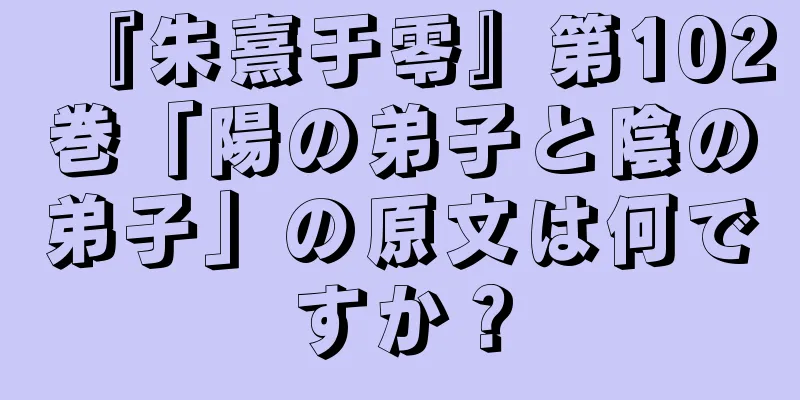 『朱熹于零』第102巻「陽の弟子と陰の弟子」の原文は何ですか？