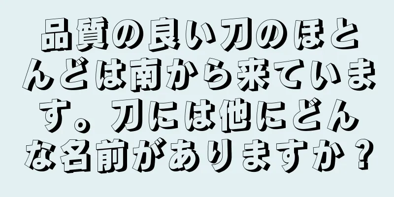 品質の良い刀のほとんどは南から来ています。刀には他にどんな名前がありますか？