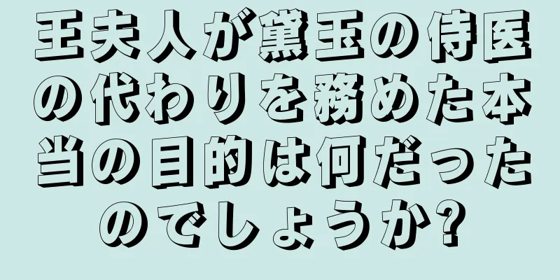王夫人が黛玉の侍医の代わりを務めた本当の目的は何だったのでしょうか?
