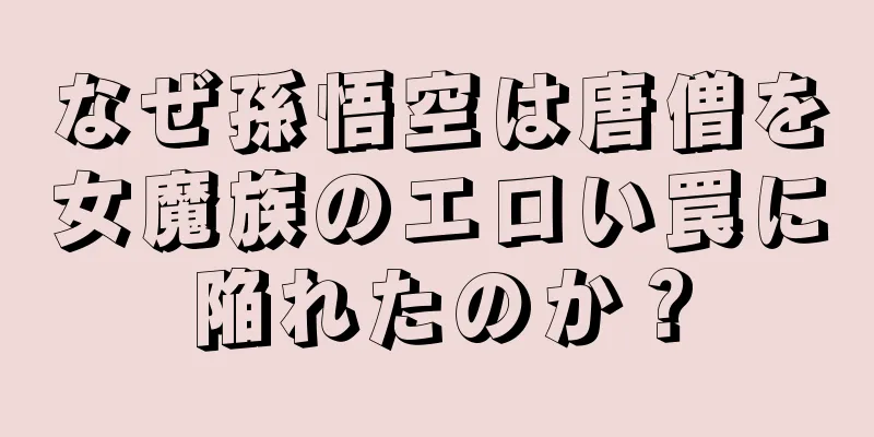 なぜ孫悟空は唐僧を女魔族のエロい罠に陥れたのか？