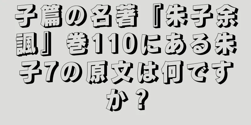 子篇の名著『朱子余諷』巻110にある朱子7の原文は何ですか？