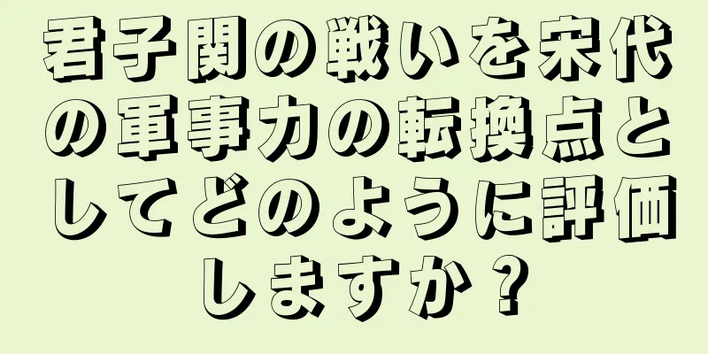 君子関の戦いを宋代の軍事力の転換点としてどのように評価しますか？