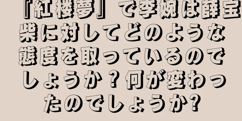 『紅楼夢』で李婉は薛宝柴に対してどのような態度を取っているのでしょうか？何が変わったのでしょうか?
