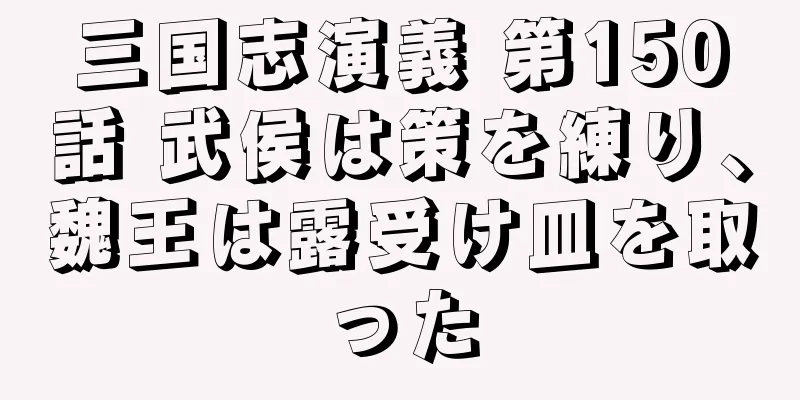 三国志演義 第150話 武侯は策を練り、魏王は露受け皿を取った