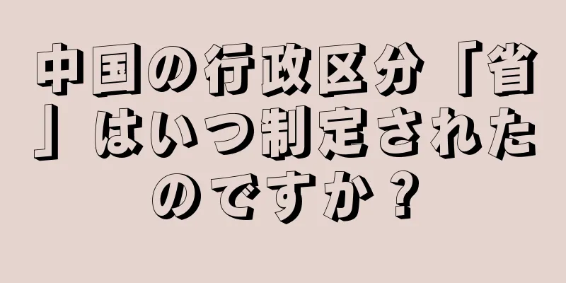 中国の行政区分「省」はいつ制定されたのですか？