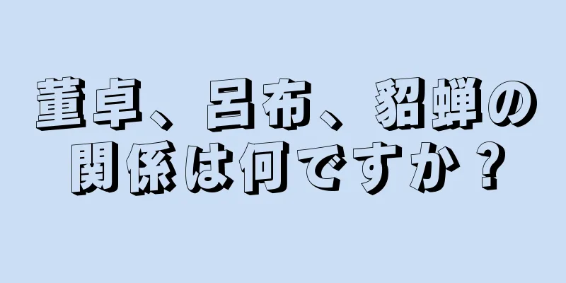 董卓、呂布、貂蝉の関係は何ですか？