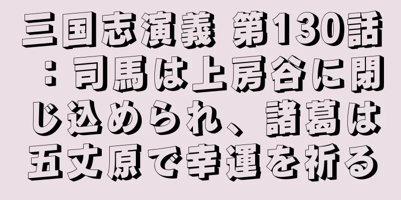 三国志演義 第130話：司馬は上房谷に閉じ込められ、諸葛は五丈原で幸運を祈る