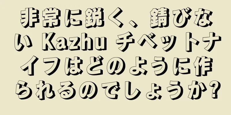 非常に鋭く、錆びない Kazhu チベットナイフはどのように作られるのでしょうか?