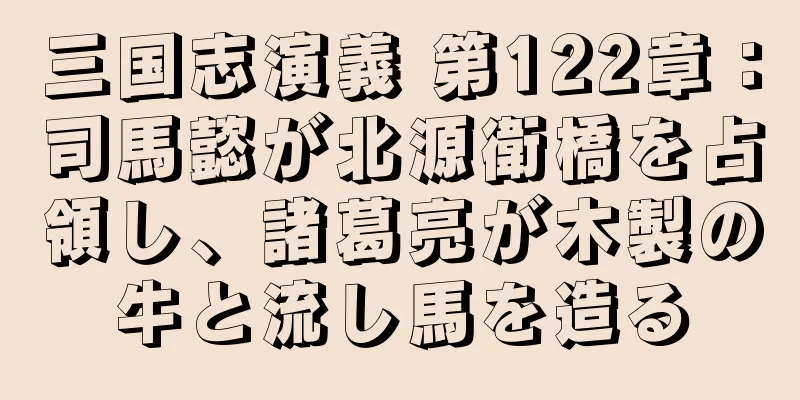 三国志演義 第122章：司馬懿が北源衛橋を占領し、諸葛亮が木製の牛と流し馬を造る