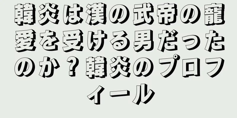 韓炎は漢の武帝の寵愛を受ける男だったのか？韓炎のプロフィール