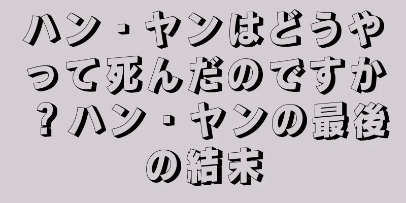 ハン・ヤンはどうやって死んだのですか？ハン・ヤンの最後の結末